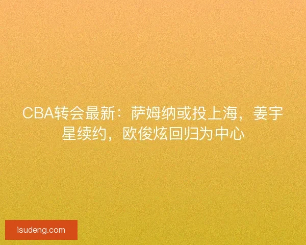 CBA转会最新：萨姆纳或投上海，姜宇星续约，欧俊炫回归为中心