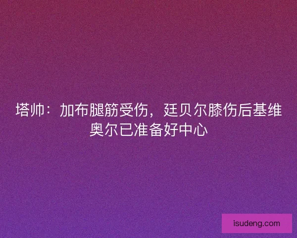 塔帅：加布腿筋受伤，廷贝尔膝伤后基维奥尔已准备好中心