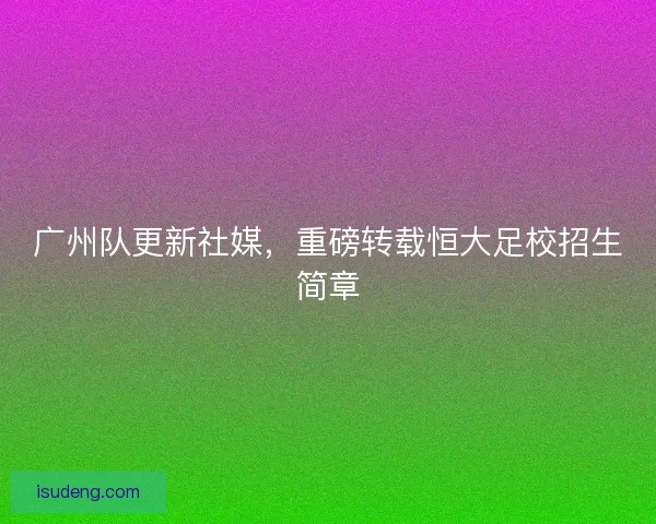 广州队更新社媒,重磅转载恒大足校招生简章 广州队更新社媒,重磅转载恒大足校招生简章