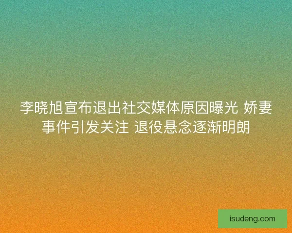 李晓旭宣布退出社交媒体原因曝光 娇妻事件引发关注 退役悬念逐渐明朗