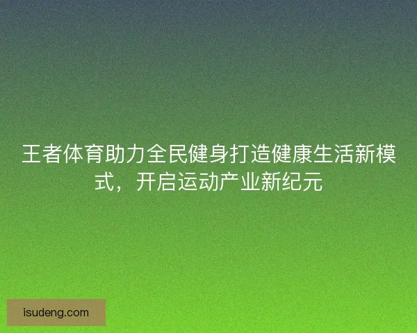 王者体育助力全民健身打造健康生活新模式，开启运动产业新纪元