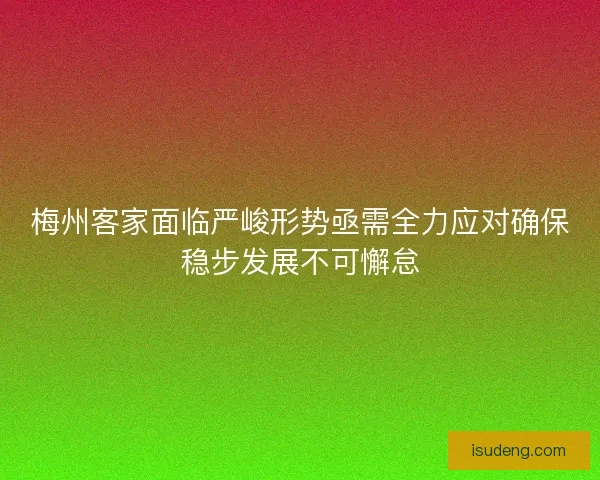 梅州客家面临严峻形势亟需全力应对确保稳步发展不可懈怠 梅州客家面临严峻形势亟需全力应对确保稳步发展不可懈怠