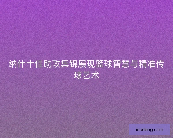 纳什十佳助攻集锦展现篮球智慧与精准传球艺术 纳什十佳助攻集锦展现篮球智慧与精准传球艺术