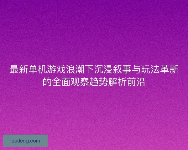 最新单机游戏浪潮下沉浸叙事与玩法革新的全面观察趋势解析前沿