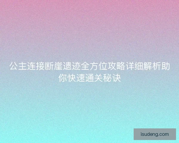 公主连接断崖遗迹全方位攻略详细解析助你快速通关秘诀 公主连接断崖遗迹全方位攻略详细解析助你快速通关秘诀