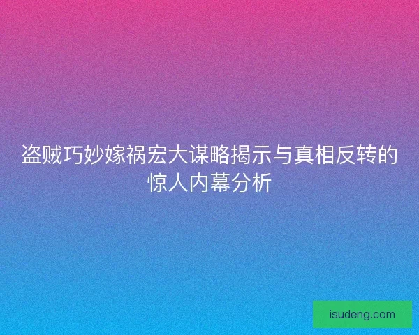 盗贼巧妙嫁祸宏大谋略揭示与真相反转的惊人内幕分析