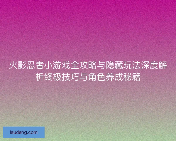 火影忍者小游戏全攻略与隐藏玩法深度解析终极技巧与角色养成秘籍 火影忍者小游戏全攻略与隐藏玩法深度解析终极技巧与角色养成秘籍