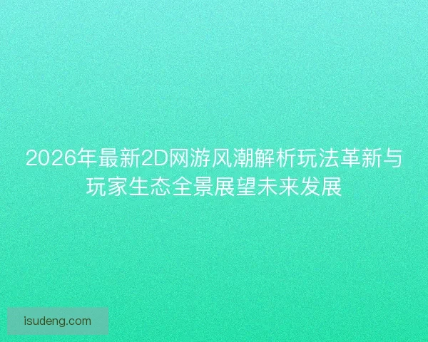 2026年最新2D网游风潮解析玩法革新与玩家生态全景展望未来发展