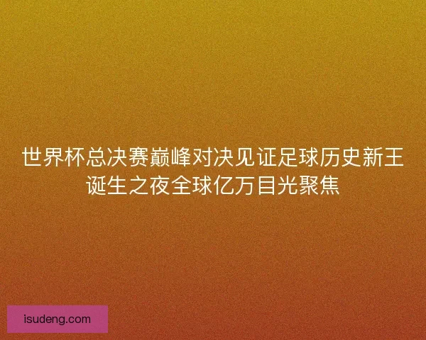 世界杯总决赛巅峰对决见证足球历史新王诞生之夜全球亿万目光聚焦