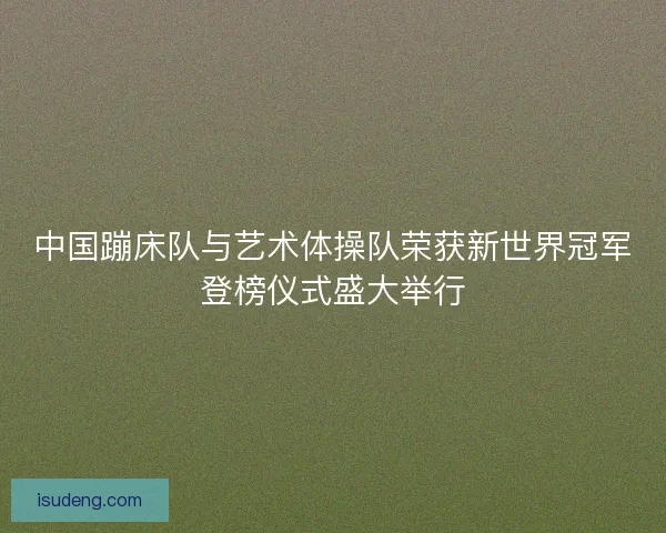 中国蹦床队与艺术体操队荣获新世界冠军登榜仪式盛大举行