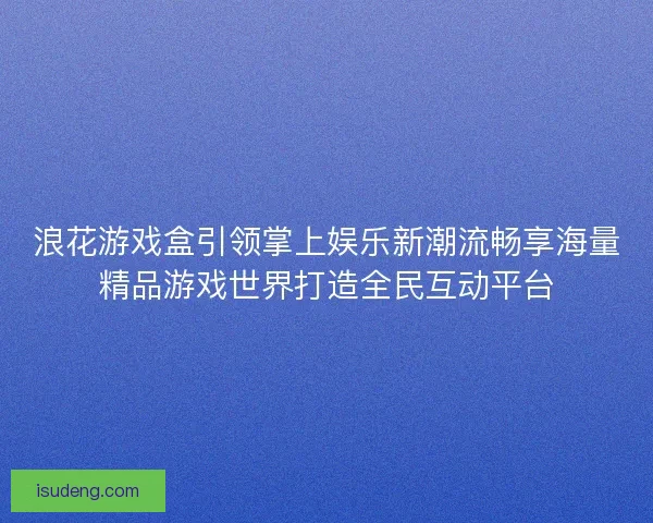 浪花游戏盒引领掌上娱乐新潮流畅享海量精品游戏世界打造全民互动平台