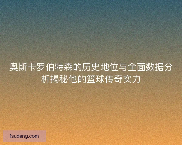 奥斯卡罗伯特森的历史地位与全面数据分析揭秘他的篮球传奇实力