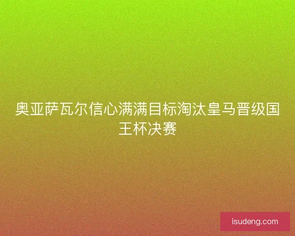 奥亚萨瓦尔信心满满目标淘汰皇马晋级国王杯决赛