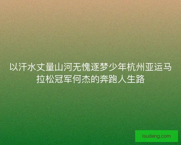 以汗水丈量山河无愧逐梦少年杭州亚运马拉松冠军何杰的奔跑人生路
