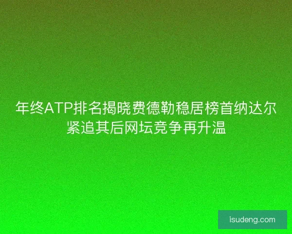 年终ATP排名揭晓费德勒稳居榜首纳达尔紧追其后网坛竞争再升温