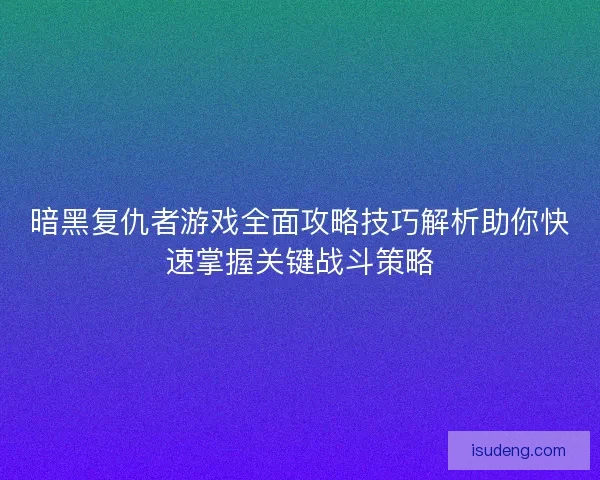 暗黑复仇者游戏全面攻略技巧解析助你快速掌握关键战斗策略