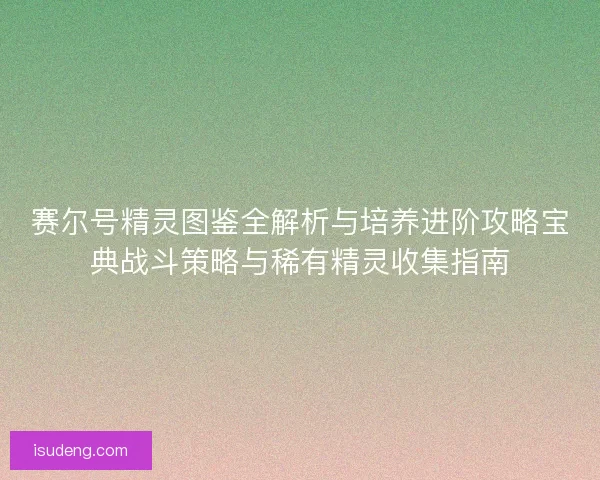 赛尔号精灵图鉴全解析与培养进阶攻略宝典战斗策略与稀有精灵收集指南 赛尔号精灵图鉴全解析与培养进阶攻略宝典战斗策略与稀有精灵收集指南