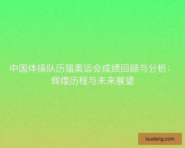 中国体操队历届奥运会成绩回顾与分析：辉煌历程与未来展望