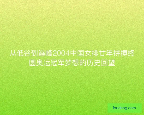 从低谷到巅峰2004中国女排廿年拼搏终圆奥运冠军梦想的历史回望