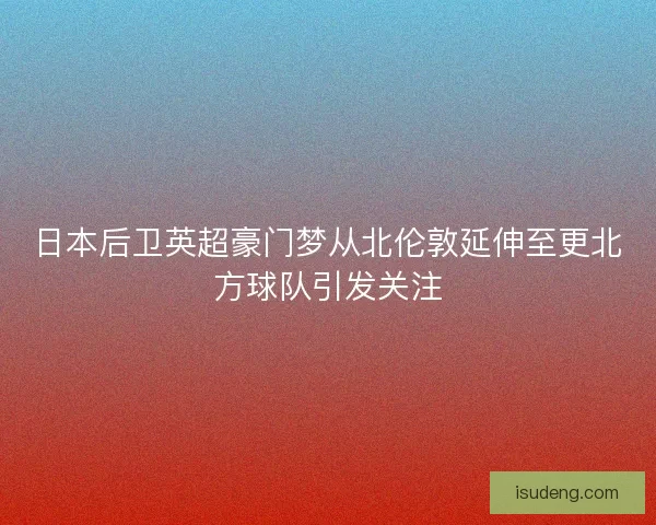 日本后卫英超豪门梦从北伦敦延伸至更北方球队引发关注 日本后卫英超豪门梦从北伦敦延伸至更北方球队引发关注