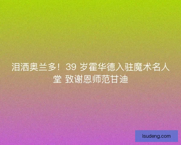 泪洒奥兰多！39 岁霍华德入驻魔术名人堂 致谢恩师范甘迪