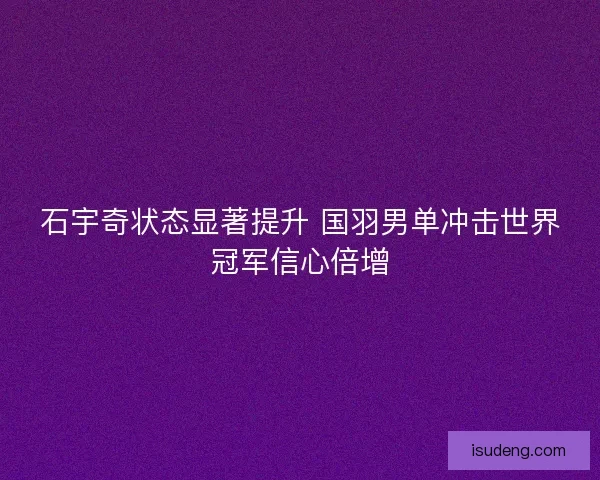 石宇奇状态显著提升 国羽男单冲击世界冠军信心倍增