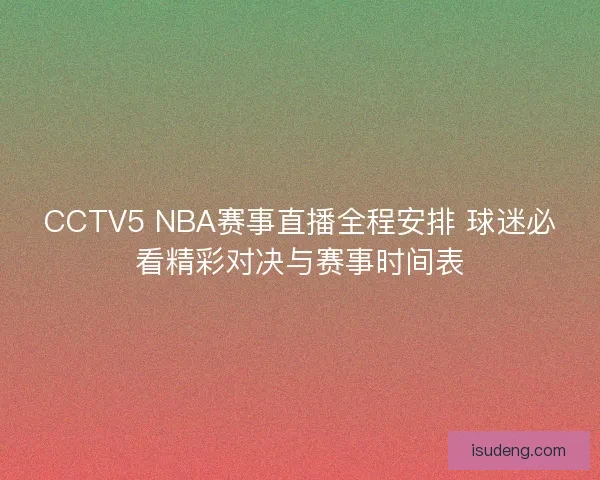 CCTV5 NBA赛事直播全程安排 球迷必看精彩对决与赛事时间表 CCTV5 NBA赛事直播全程安排 球迷必看精彩对决与赛事时间表