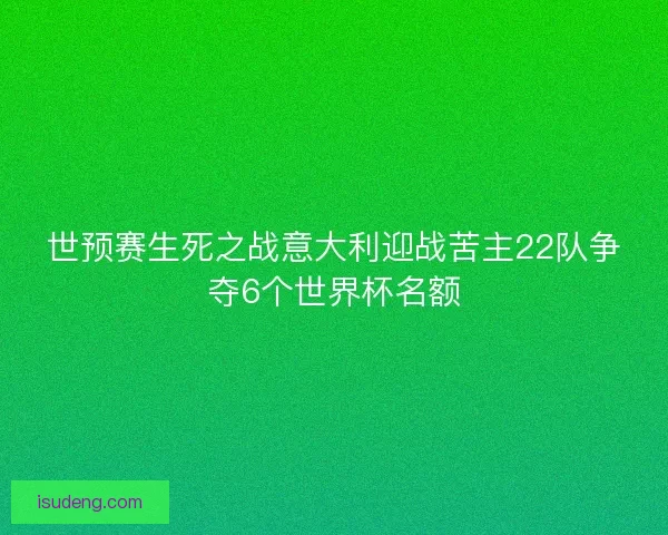 世预赛生死之战意大利迎战苦主22队争夺6个世界杯名额