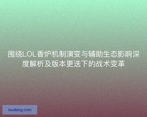 围绕LOL香炉机制演变与辅助生态影响深度解析及版本更迭下的战术变革 围绕LOL香炉机制演变与辅助生态影响深度解析及版本更迭下的战术变革