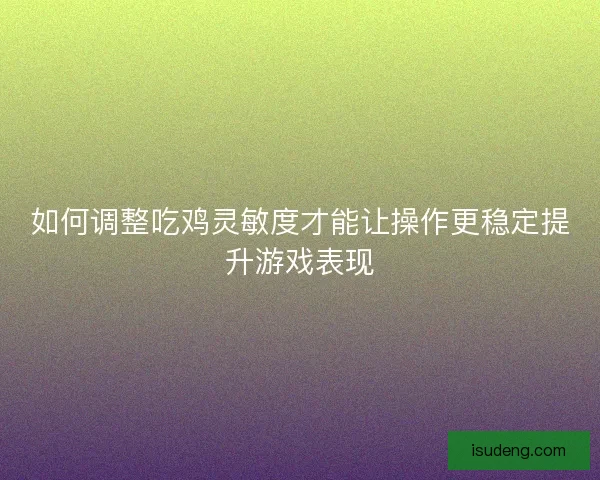 如何调整吃鸡灵敏度才能让操作更稳定提升游戏表现