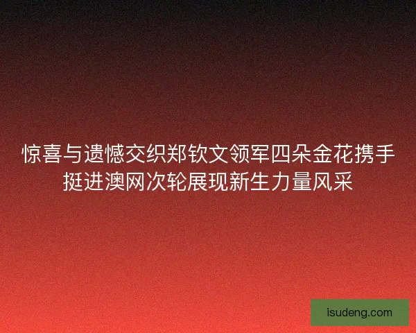 惊喜与遗憾交织郑钦文领军四朵金花携手挺进澳网次轮展现新生力量风采