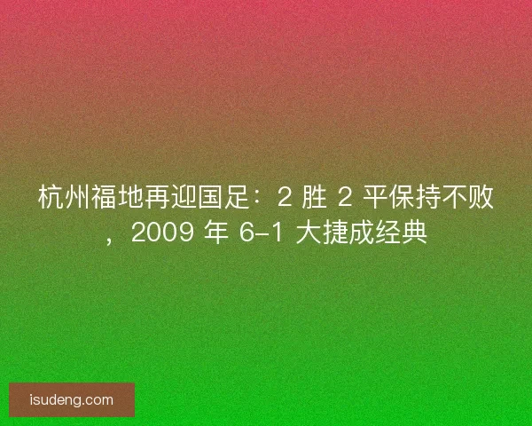 杭州福地再迎国足：2 胜 2 平保持不败，2009 年 6-1 大捷成经典