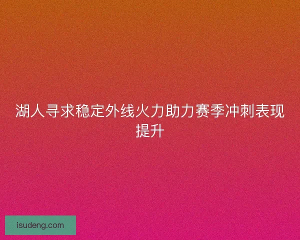 湖人寻求稳定外线火力助力赛季冲刺表现提升
