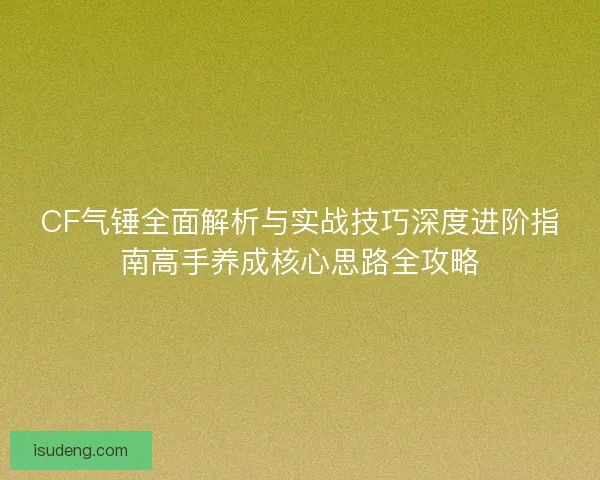 CF气锤全面解析与实战技巧深度进阶指南高手养成核心思路全攻略