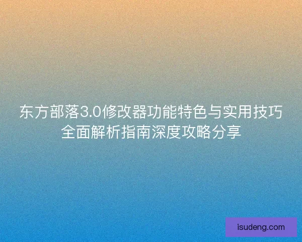 东方部落3.0修改器功能特色与实用技巧全面解析指南深度攻略分享