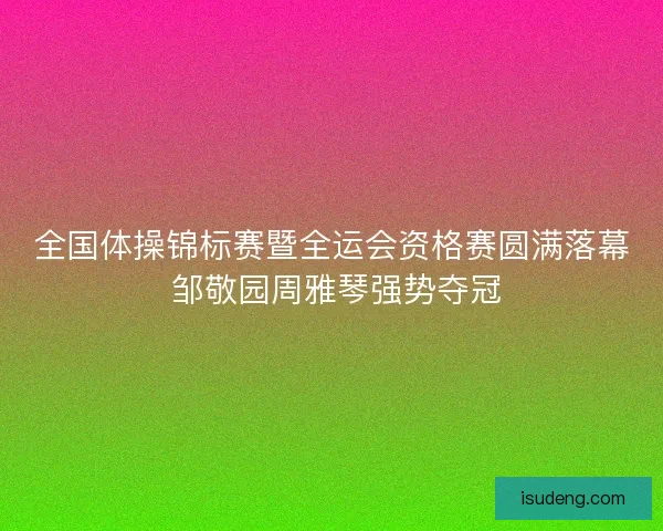 全国体操锦标赛暨全运会资格赛圆满落幕 邹敬园周雅琴强势夺冠