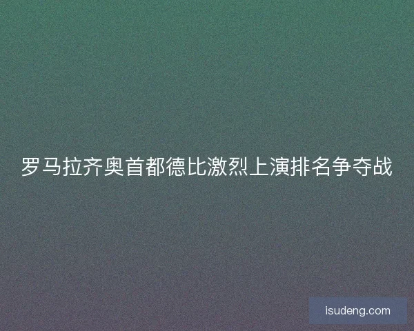 罗马拉齐奥首都德比激烈上演排名争夺战