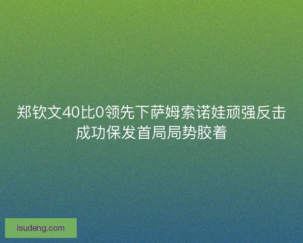 郑钦文40比0领先下萨姆索诺娃顽强反击成功保发首局局势胶着 郑钦文40比0领先下萨姆索诺娃顽强反击成功保发首局局势胶着