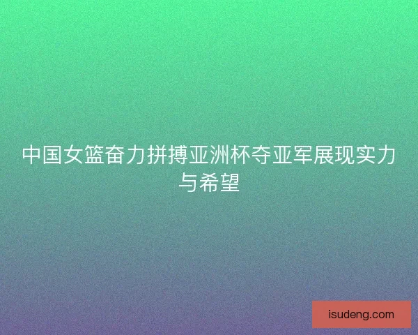 中国女篮奋力拼搏亚洲杯夺亚军展现实力与希望 中国女篮奋力拼搏亚洲杯夺亚军展现实力与希望