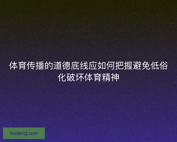 体育传播的道德底线应如何把握避免低俗化破坏体育精神 体育传播的道德底线应如何把握避免低俗化破坏体育精神