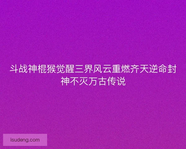斗战神棍猴觉醒三界风云重燃齐天逆命封神不灭万古传说 斗战神棍猴觉醒三界风云重燃齐天逆命封神不灭万古传说