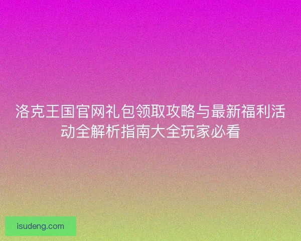 洛克王国官网礼包领取攻略与最新福利活动全解析指南大全玩家必看 洛克王国官网礼包领取攻略与最新福利活动全解析指南大全玩家必看