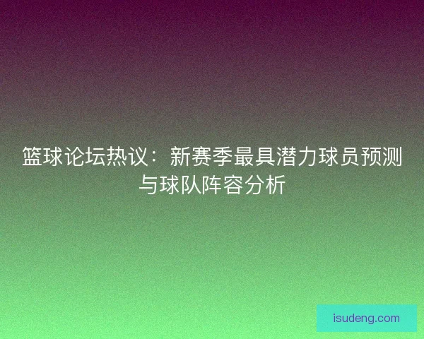 篮球论坛热议:新赛季最具潜力球员预测与球队阵容分析 篮球论坛热议:新赛季最具潜力球员预测与球队阵容分析
