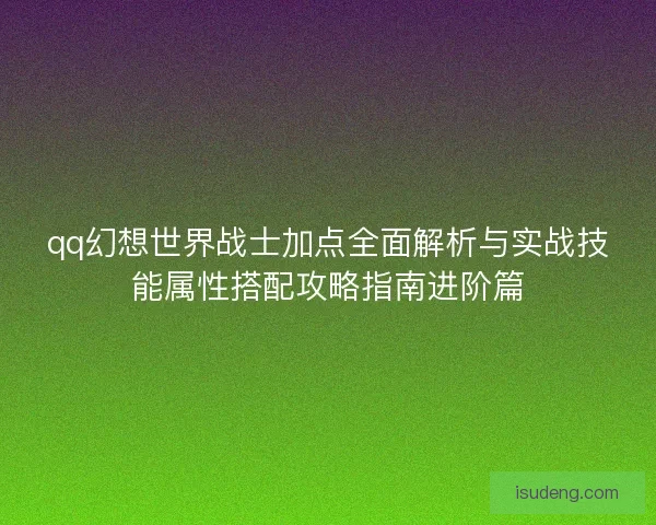 qq幻想世界战士加点全面解析与实战技能属性搭配攻略指南进阶篇