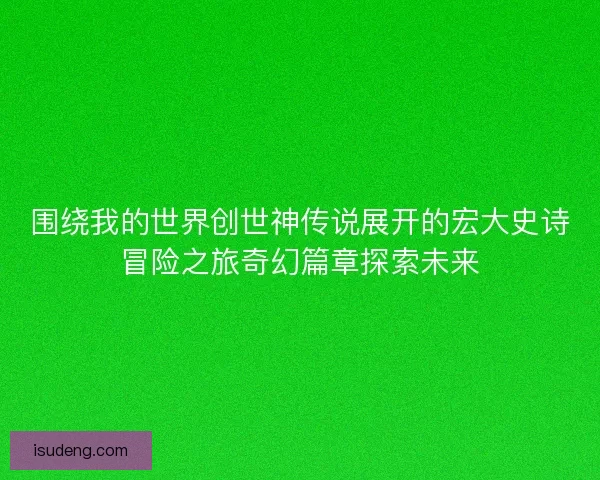 围绕我的世界创世神传说展开的宏大史诗冒险之旅奇幻篇章探索未来