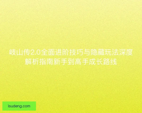 岐山传2.0全面进阶技巧与隐藏玩法深度解析指南新手到高手成长路线 岐山传2.0全面进阶技巧与隐藏玩法深度解析指南新手到高手成长路线