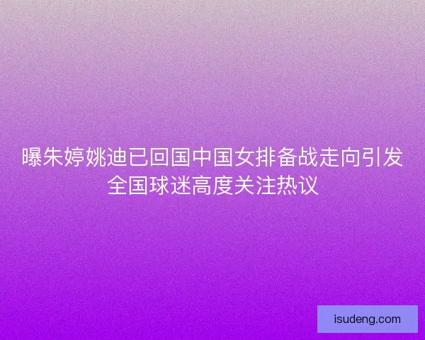 曝朱婷姚迪已回国中国女排备战走向引发全国球迷高度关注热议 曝朱婷姚迪已回国中国女排备战走向引发全国球迷高度关注热议