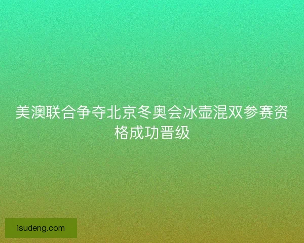 美澳联合争夺北京冬奥会冰壶混双参赛资格成功晋级 美澳联合争夺北京冬奥会冰壶混双参赛资格成功晋级