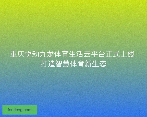 重庆悦动九龙体育生活云平台正式上线 打造智慧体育新生态 重庆悦动九龙体育生活云平台正式上线 打造智慧体育新生态