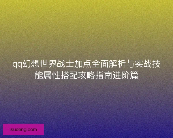 qq幻想世界战士加点全面解析与实战技能属性搭配攻略指南进阶篇 qq幻想世界战士加点全面解析与实战技能属性搭配攻略指南进阶篇